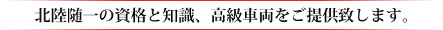 北陸随一の資格と知識、高級車両をご提供致します。